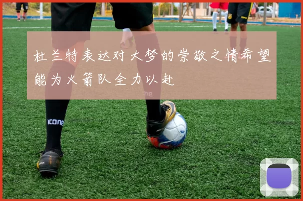 杜兰特表达对大梦的崇敬之情希望能为火箭队全力以赴