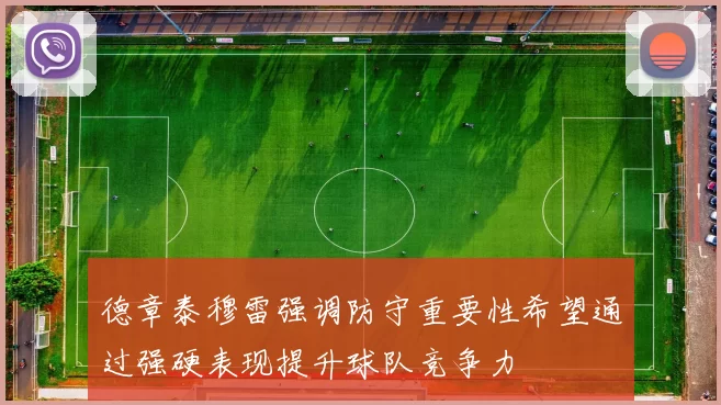 德章泰穆雷强调防守重要性希望通过强硬表现提升球队竞争力
