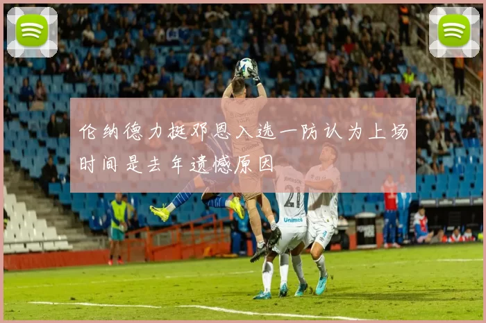 伦纳德力挺邓恩入选一防认为上场时间是去年遗憾原因