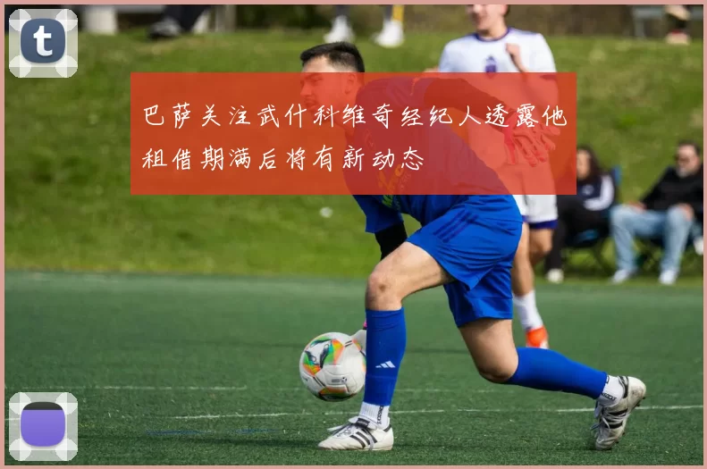 巴萨关注武什科维奇经纪人透露他租借期满后将有新动态