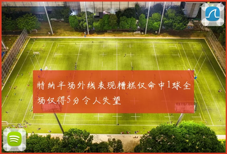 特纳半场外线表现糟糕仅命中1球全场仅得5分令人失望