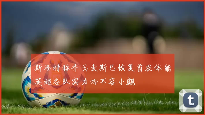 斯洛特称乔戈麦斯已恢复首发体能英超各队实力均不容小觑