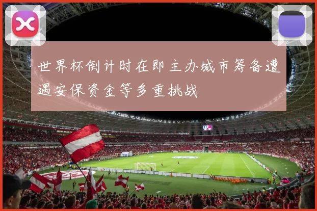 世界杯倒计时在即主办城市筹备遭遇安保资金等多重挑战