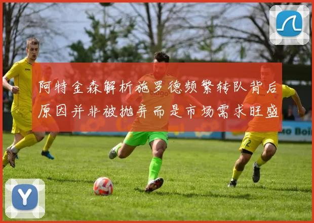 阿特金森解析施罗德频繁转队背后原因并非被抛弃而是市场需求旺盛