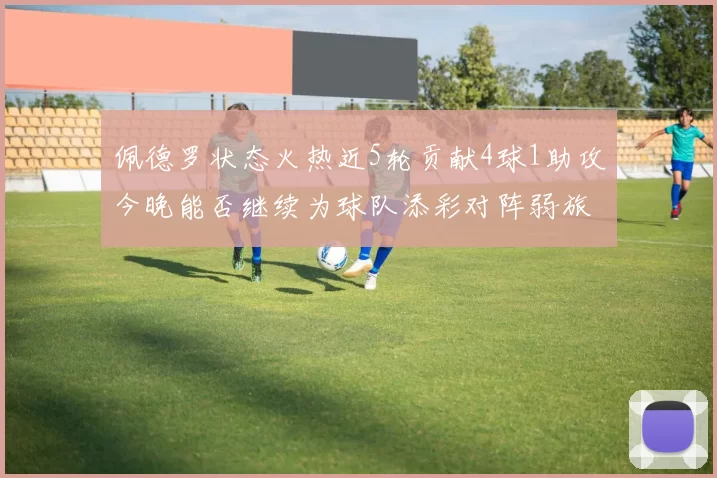 佩德罗状态火热近5轮贡献4球1助攻今晚能否继续为球队添彩对阵弱旅挑战