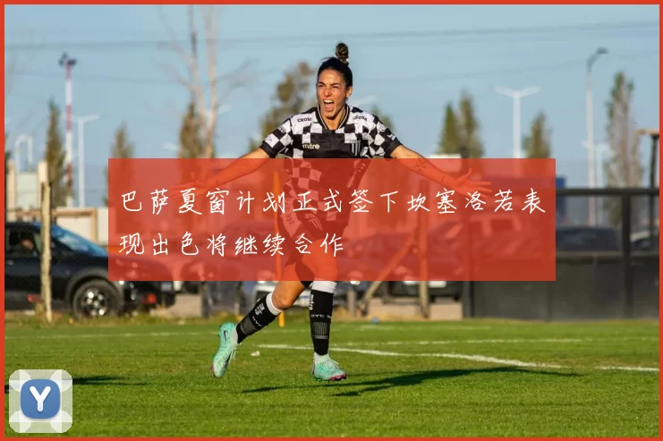 巴萨夏窗计划正式签下坎塞洛若表现出色将继续合作