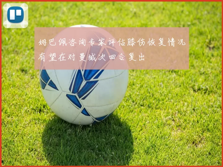 姆巴佩咨询专家评估膝伤恢复情况有望在对曼城次回合复出
