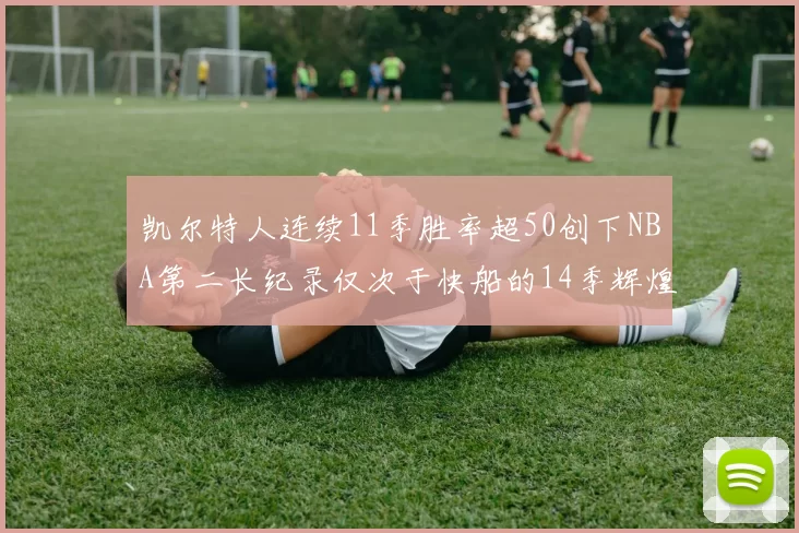 凯尔特人连续11季胜率超50创下NBA第二长纪录仅次于快船的14季辉煌