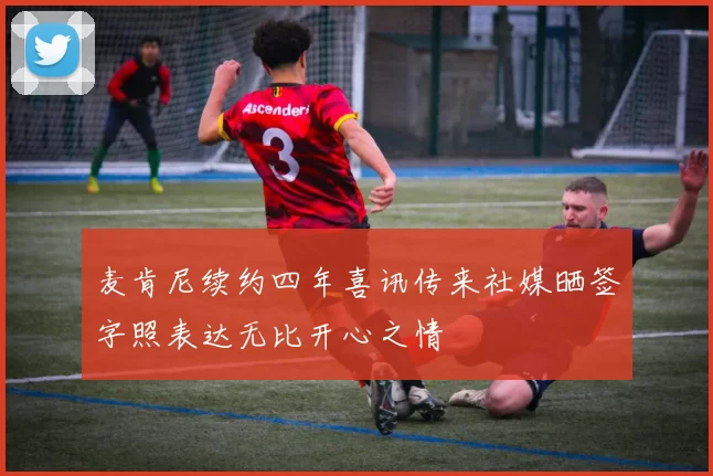 麦肯尼续约四年喜讯传来社媒晒签字照表达无比开心之情