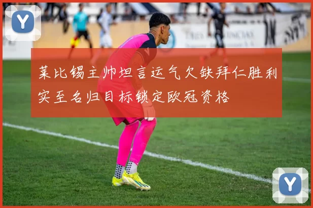 莱比锡主帅坦言运气欠缺拜仁胜利实至名归目标锁定欧冠资格