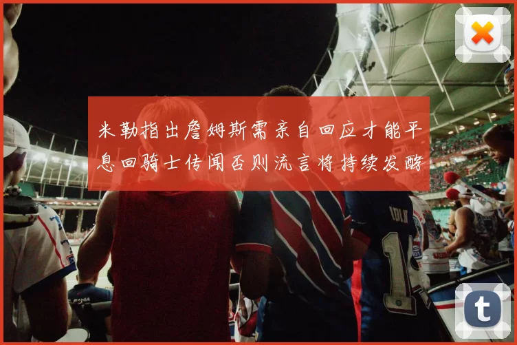米勒指出詹姆斯需亲自回应才能平息回骑士传闻否则流言将持续发酵