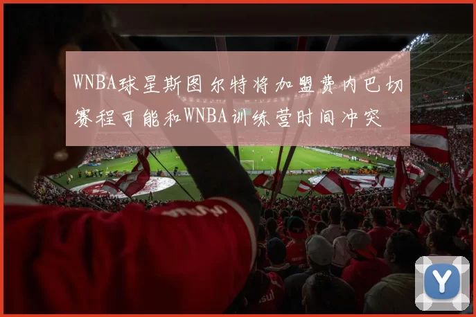 WNBA球星斯图尔特将加盟费内巴切赛程可能和WNBA训练营时间冲突