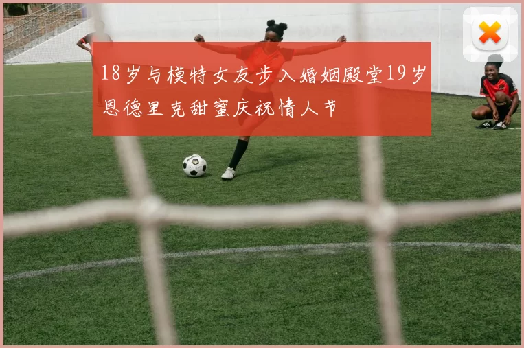 18岁与模特女友步入婚姻殿堂19岁恩德里克甜蜜庆祝情人节