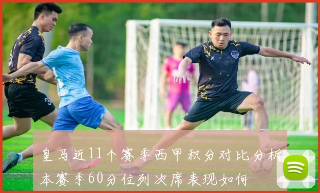 皇马近11个赛季西甲积分对比分析本赛季60分位列次席表现如何