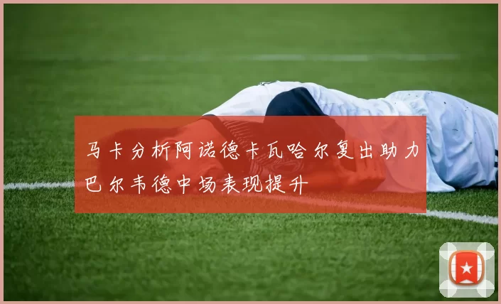 马卡分析阿诺德卡瓦哈尔复出助力巴尔韦德中场表现提升