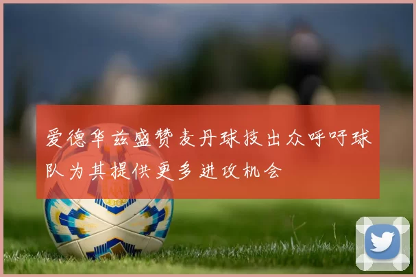 爱德华兹盛赞麦丹球技出众呼吁球队为其提供更多进攻机会
