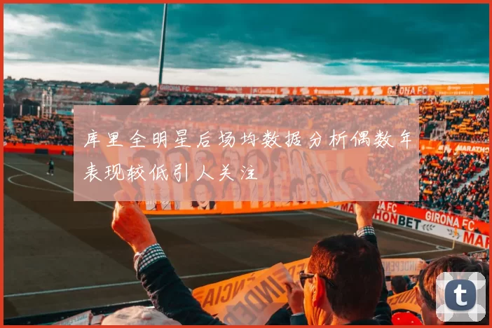 库里全明星后场均数据分析偶数年表现较低引人关注