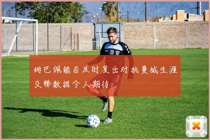 姆巴佩能否及时复出对抗曼城生涯交锋数据令人期待