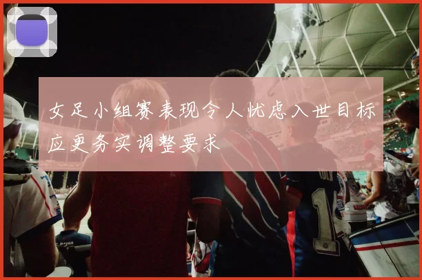 女足小组赛表现令人忧虑入世目标应更务实调整要求