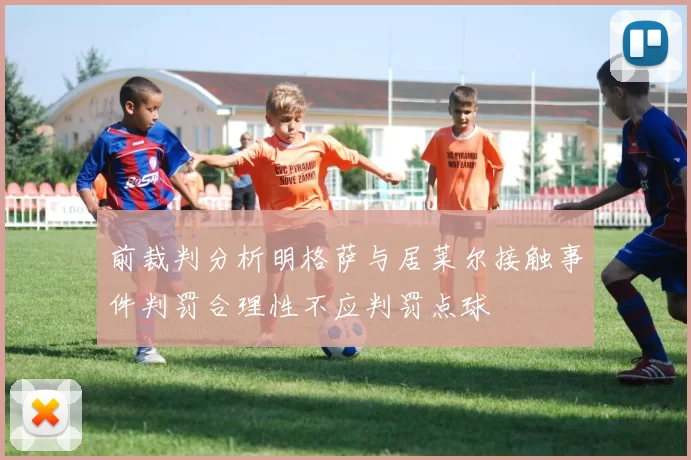 前裁判分析明格萨与居莱尔接触事件判罚合理性不应判罚点球