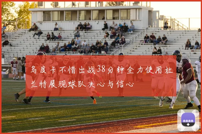 乌度卡不惜出战38分钟全力使用杜兰特展现球队决心与信心