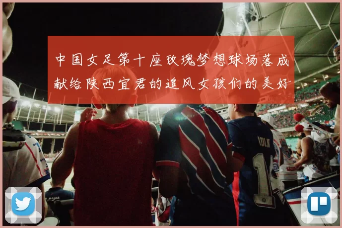 中国女足第十座玫瑰梦想球场落成献给陕西宜君的追风女孩们的美好祝福